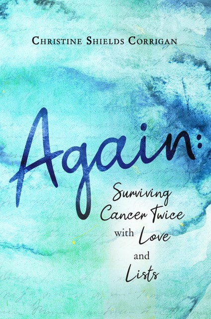 AGAIN: SURVIVING CANCER TWICE WITH LOVE AND LISTS by Christine Sheilds Corrigan