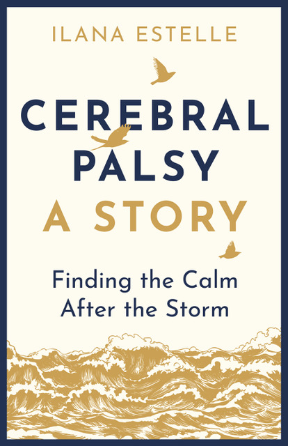 CEREBRAL PALSY: FINDING THE CALM AFTER THE STORM by Ilana Estelle